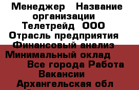 Менеджер › Название организации ­ Телетрейд, ООО › Отрасль предприятия ­ Финансовый анализ › Минимальный оклад ­ 40 000 - Все города Работа » Вакансии   . Архангельская обл.,Северодвинск г.